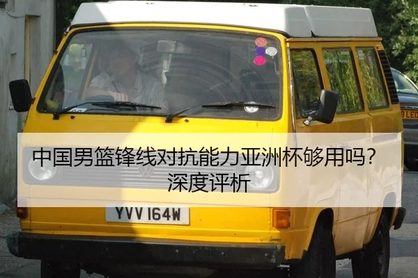 中国男篮锋线对抗能力亚洲杯够用吗？深度评析